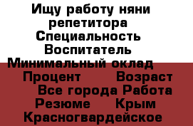 Ищу работу няни, репетитора › Специальность ­ Воспитатель › Минимальный оклад ­ 300 › Процент ­ 5 › Возраст ­ 28 - Все города Работа » Резюме   . Крым,Красногвардейское